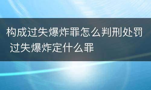 构成过失爆炸罪怎么判刑处罚 过失爆炸定什么罪