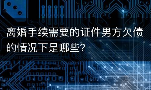 离婚手续需要的证件男方欠债的情况下是哪些？