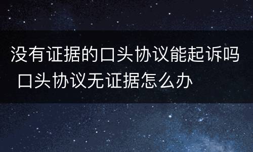 没有证据的口头协议能起诉吗 口头协议无证据怎么办