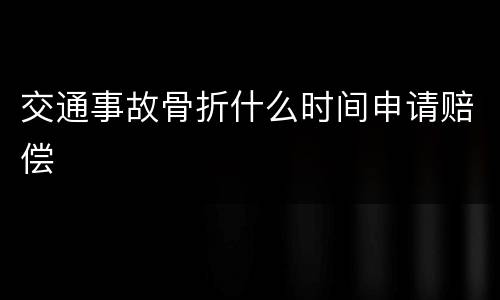 交通事故骨折什么时间申请赔偿