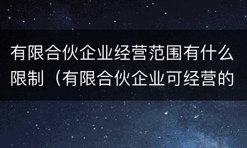 有限合伙企业经营范围有什么限制（有限合伙企业可经营的范围）