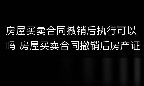 房屋买卖合同撤销后执行可以吗 房屋买卖合同撤销后房产证怎么撤销