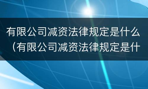 有限公司减资法律规定是什么（有限公司减资法律规定是什么时候实施）