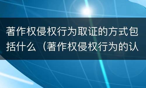 著作权侵权行为取证的方式包括什么（著作权侵权行为的认定）