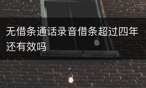 无借条通话录音借条超过四年还有效吗