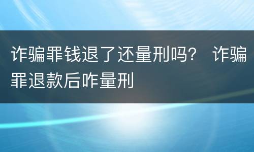 诈骗罪钱退了还量刑吗？ 诈骗罪退款后咋量刑