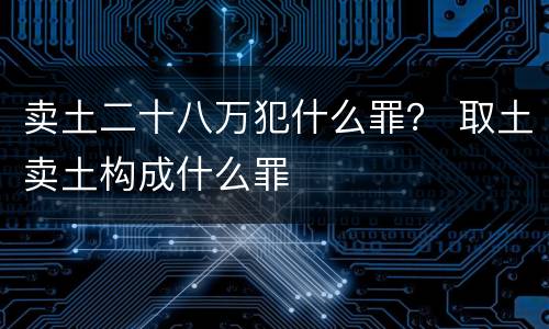 卖土二十八万犯什么罪？ 取土卖土构成什么罪