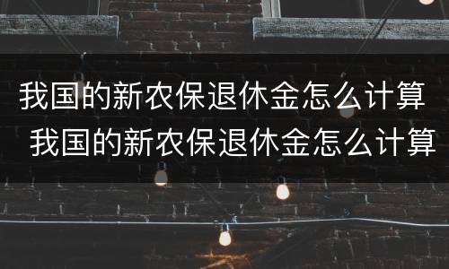 我国的新农保退休金怎么计算 我国的新农保退休金怎么计算出来的