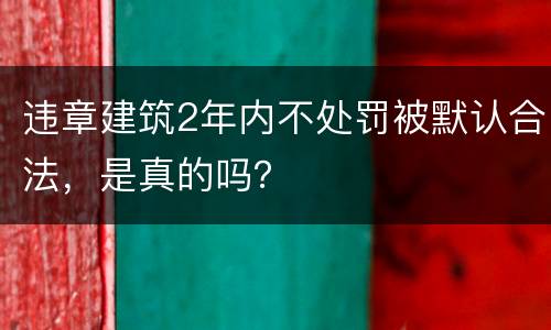 违章建筑2年内不处罚被默认合法，是真的吗？