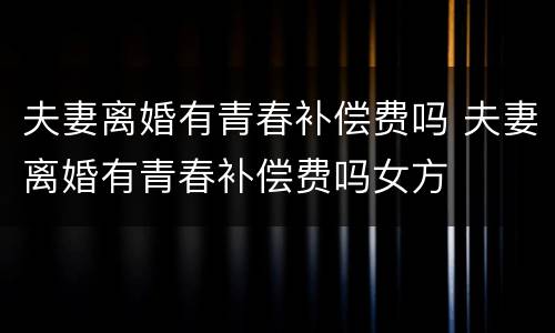 夫妻离婚有青春补偿费吗 夫妻离婚有青春补偿费吗女方