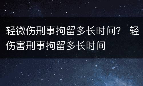 轻微伤刑事拘留多长时间？ 轻伤害刑事拘留多长时间