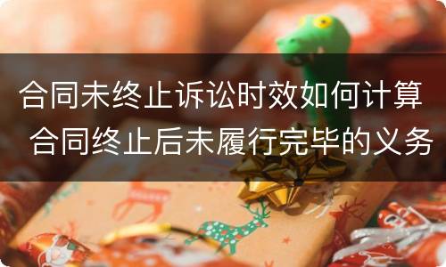 合同未终止诉讼时效如何计算 合同终止后未履行完毕的义务可以要求继续履行吗