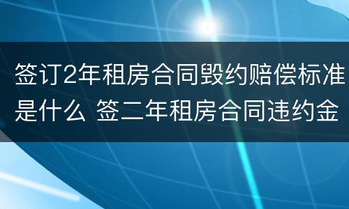 签订2年租房合同毁约赔偿标准是什么 签二年租房合同违约金多少