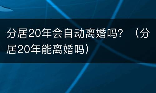 分居20年会自动离婚吗？（分居20年能离婚吗）