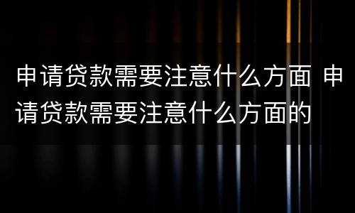 申请贷款需要注意什么方面 申请贷款需要注意什么方面的