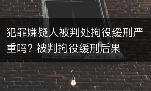 犯罪嫌疑人被判处拘役缓刑严重吗? 被判拘役缓刑后果