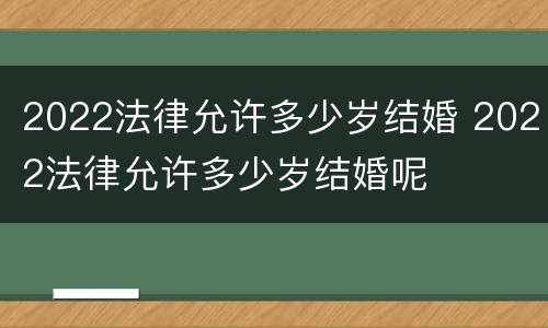 2022法律允许多少岁结婚 2022法律允许多少岁结婚呢