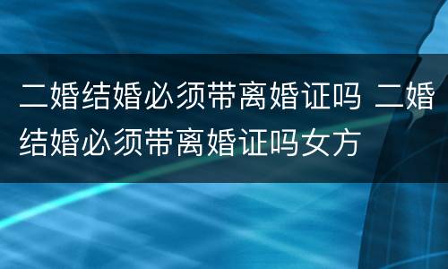 二婚结婚必须带离婚证吗 二婚结婚必须带离婚证吗女方