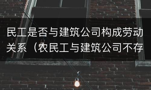 民工是否与建筑公司构成劳动关系（农民工与建筑公司不存在劳动关系）