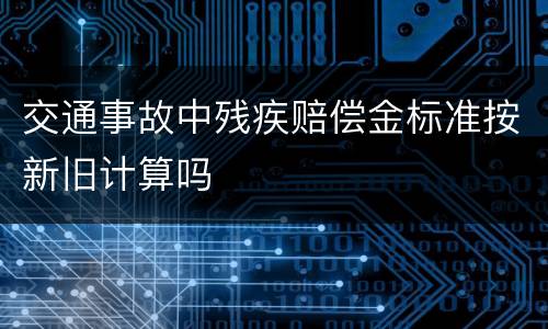 交通事故中残疾赔偿金标准按新旧计算吗