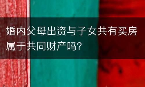 婚内父母出资与子女共有买房属于共同财产吗？