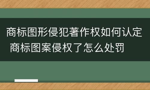 商标图形侵犯著作权如何认定 商标图案侵权了怎么处罚