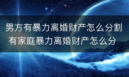 男方有暴力离婚财产怎么分割 有家庭暴力离婚财产怎么分