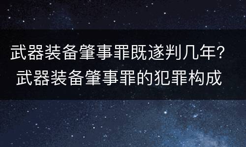 武器装备肇事罪既遂判几年？ 武器装备肇事罪的犯罪构成