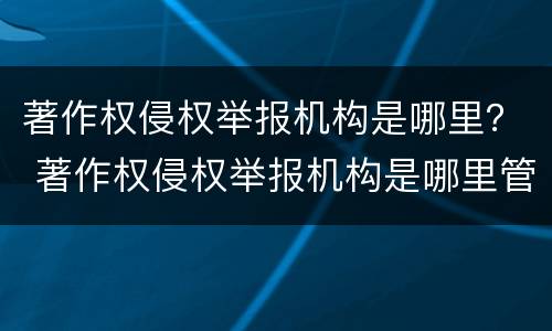 著作权侵权举报机构是哪里？ 著作权侵权举报机构是哪里管