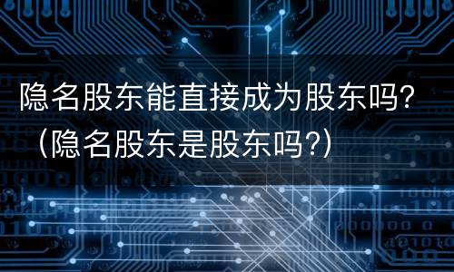 隐名股东能直接成为股东吗？（隐名股东是股东吗?）