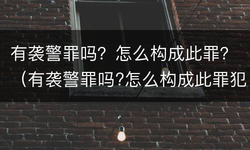 有袭警罪吗？怎么构成此罪？（有袭警罪吗?怎么构成此罪犯）