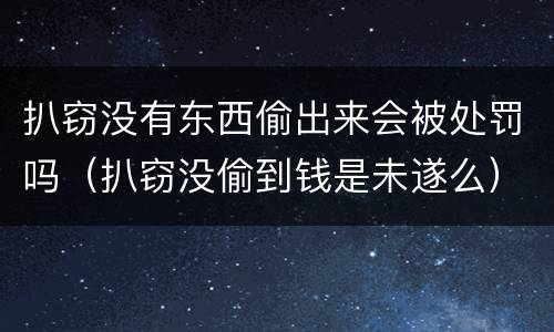 扒窃没有东西偷出来会被处罚吗（扒窃没偷到钱是未遂么）