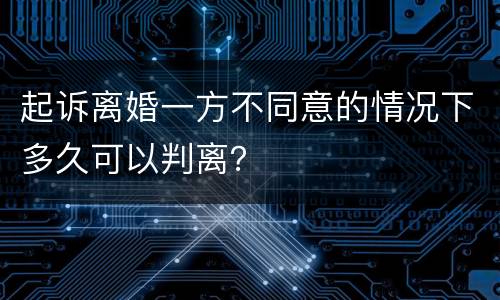 起诉离婚一方不同意的情况下多久可以判离？