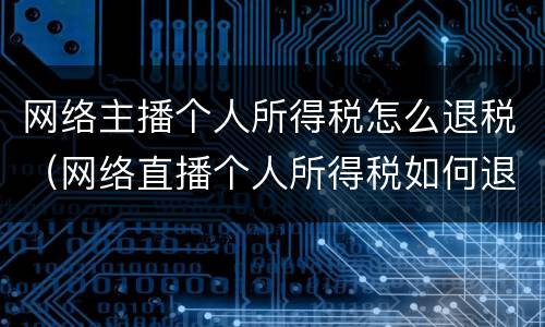 网络主播个人所得税怎么退税（网络直播个人所得税如何退税）