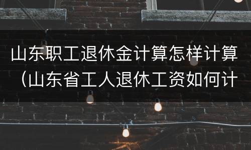 山东职工退休金计算怎样计算（山东省工人退休工资如何计算）