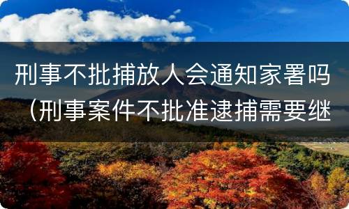 刑事不批捕放人会通知家署吗（刑事案件不批准逮捕需要继续侦查多久）