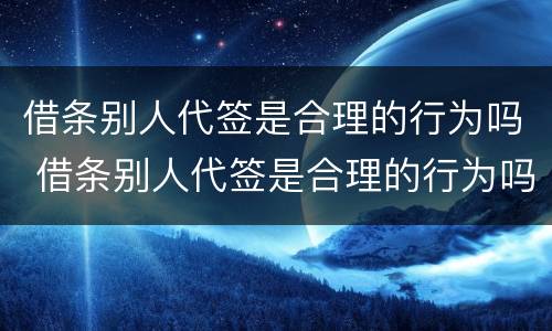 借条别人代签是合理的行为吗 借条别人代签是合理的行为吗