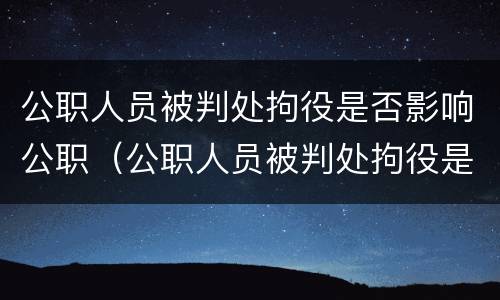 公职人员被判处拘役是否影响公职（公职人员被判处拘役是否影响公职政审）