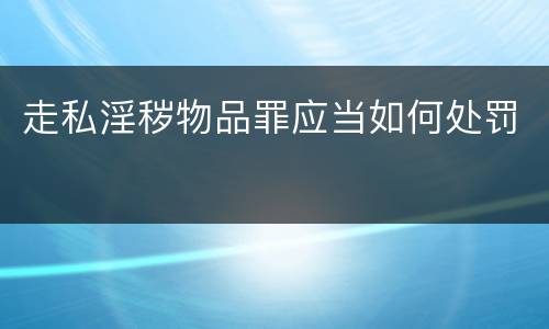 走私淫秽物品罪应当如何处罚