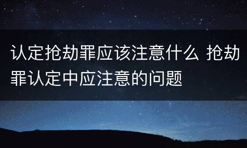 认定抢劫罪应该注意什么 抢劫罪认定中应注意的问题