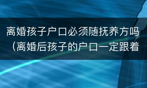 离婚孩子户口必须随抚养方吗（离婚后孩子的户口一定跟着抚养权吗）