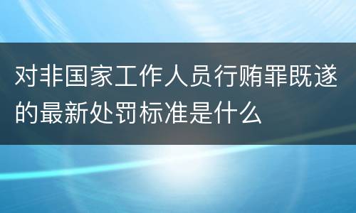 对非国家工作人员行贿罪既遂的最新处罚标准是什么