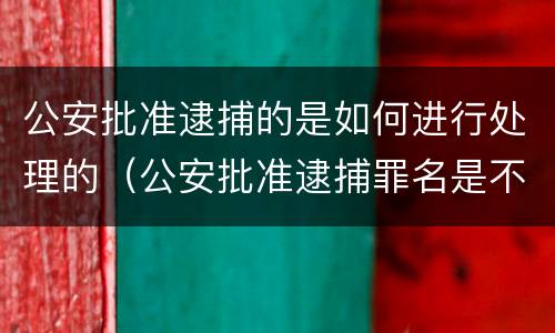 公安批准逮捕的是如何进行处理的（公安批准逮捕罪名是不是定性了）