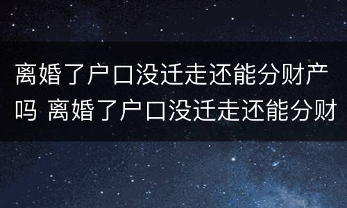 离婚了户口没迁走还能分财产吗 离婚了户口没迁走还能分财产吗怎么办