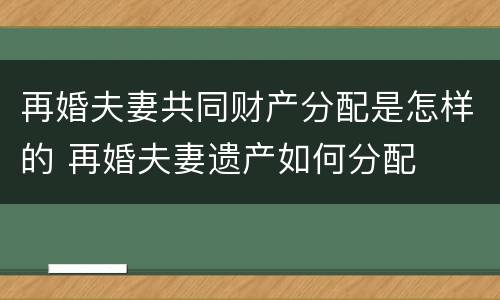 再婚夫妻共同财产分配是怎样的 再婚夫妻遗产如何分配