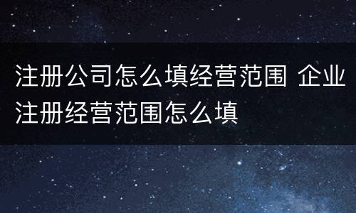 注册公司怎么填经营范围 企业注册经营范围怎么填