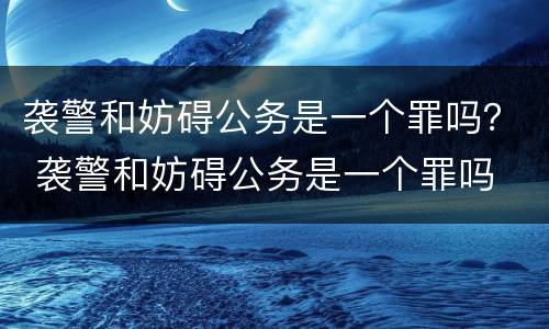 袭警和妨碍公务是一个罪吗？ 袭警和妨碍公务是一个罪吗