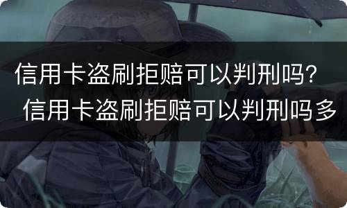 信用卡盗刷拒赔可以判刑吗？ 信用卡盗刷拒赔可以判刑吗多久