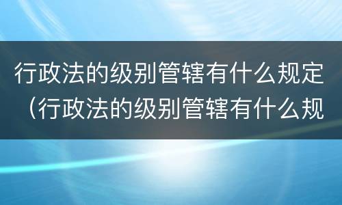 行政法的级别管辖有什么规定（行政法的级别管辖有什么规定吗）