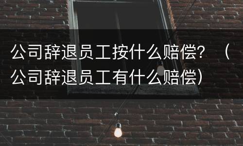 公司辞退员工按什么赔偿？（公司辞退员工有什么赔偿）